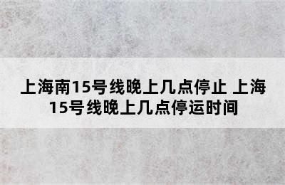 上海南15号线晚上几点停止 上海15号线晚上几点停运时间